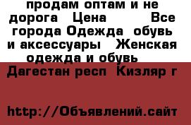 продам оптам и не дорога › Цена ­ 150 - Все города Одежда, обувь и аксессуары » Женская одежда и обувь   . Дагестан респ.,Кизляр г.